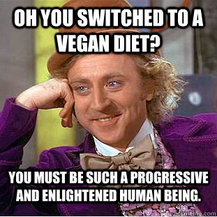 Oh you switched to a vegan diet? You must be such a progressive and enlightened human being. - Oh you switched to a vegan diet? You must be such a progressive and enlightened human being.  Condescending Wonka