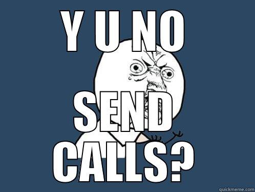Y U NO SEND CALLS? Y U No