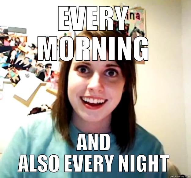 EVERY MORNING AND ALSO EVERY NIGHT Overly Attached Girlfriend