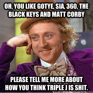 Oh, you like Gotye, sia, 360, The Black keys and Matt Corby Please tell me more about how you think Triple j is shit.  Creepy Wonka