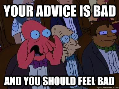 Your advice is bad and YOU SHOULD FEEL BAD  Critical Zoidberg