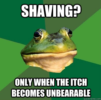 shaving? only when the itch becomes unbearable  Foul Bachelor Frog