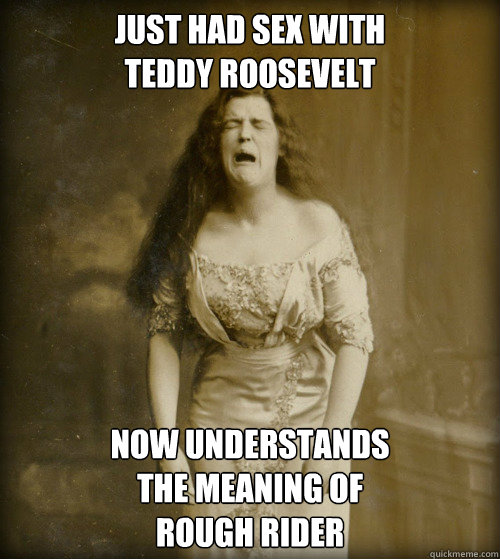 just had sex with 
teddy roosevelt now understands
the meaning of
rough rider - just had sex with 
teddy roosevelt now understands
the meaning of
rough rider  1890s Problems