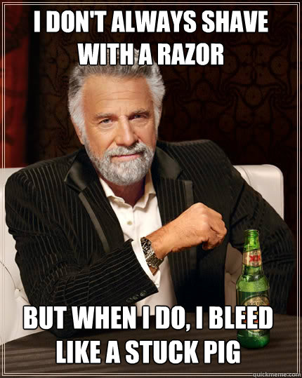 I don't always shave with a razor but when i do, I bleed like a stuck pig  The Most Interesting Man In The World