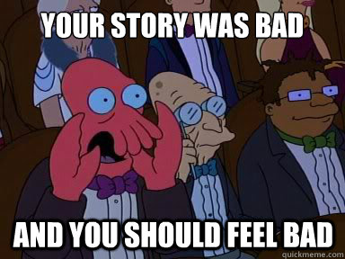 Your story was bad and you should feel bad  X is bad and you should feel bad