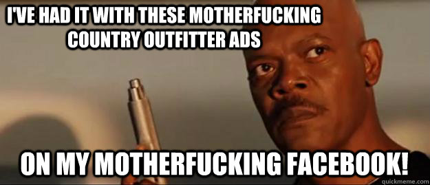 I've had it with these motherfucking country outfitter ads on my motherfucking facebook!  Snakes on a Plane Sammy Jackson