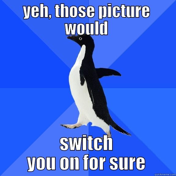YEH, THOSE PICTURE WOULD SWITCH YOU ON FOR SURE Socially Awkward Penguin