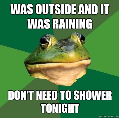 Was outside and it was raining Don't need to shower tonight  Foul Bachelor Frog