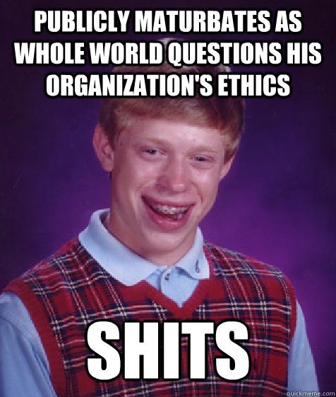 Publicly maturbates as whole world questions his organization's ethics SHITS  Bad Luck Brian