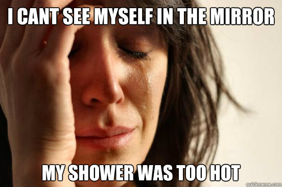 i cant see myself in the mirror my shower was too hot  First World Problems