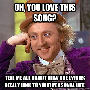 Oh, you love this song? Tell me all about how the lyrics really link to your personal life. - Oh, you love this song? Tell me all about how the lyrics really link to your personal life.  Condescending Wonka