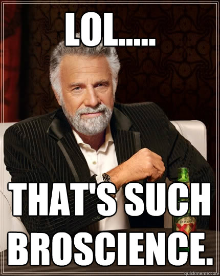 lol..... That's such broscience.   The Most Interesting Man In The World