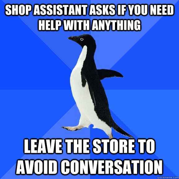 shop assistant asks if you need help with anything leave the store to avoid conversation  Socially Awkward Penguin