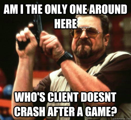Am i the only one around here who's client doesnt crash after a game? - Am i the only one around here who's client doesnt crash after a game?  Misc