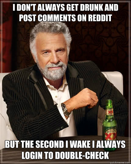 I DON'T ALWAYS GET DRUNK AND POST COMMENTS ON REDDIT BUT THE SECOND I WAKE I ALWAYS LOGIN TO DOUBLE-CHECK - I DON'T ALWAYS GET DRUNK AND POST COMMENTS ON REDDIT BUT THE SECOND I WAKE I ALWAYS LOGIN TO DOUBLE-CHECK  The Most Interesting Man In The World