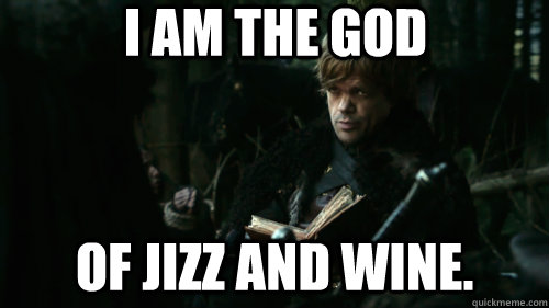I am the god of jizz and wine.  Tyrion Lannister