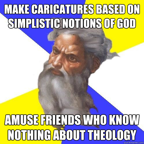 make caricatures based on simplistic notions of god amuse friends who know nothing about theology  Advice God