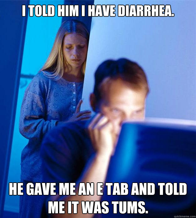 I told him I have diarrhea. He gave me an E tab and told me it was tums.  Redditors Wife