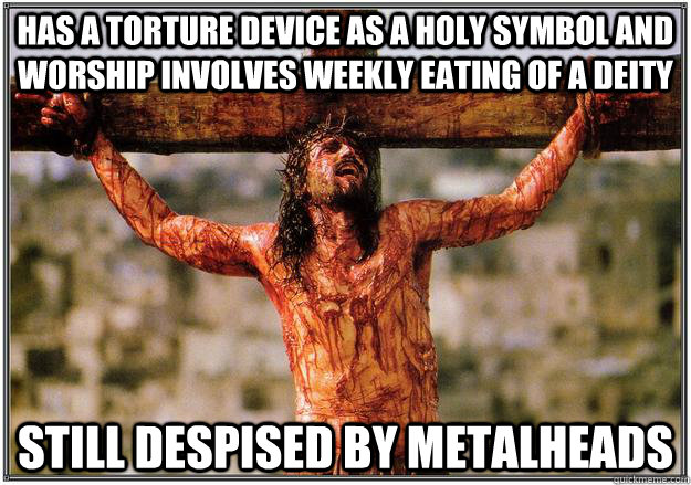 Has a torture device as a holy symbol and worship involves weekly eating of a deity Still despised by metalheads  