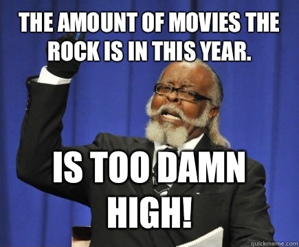 The amount of movies The Rock is in this year. Is too damn high!  Too Damn High