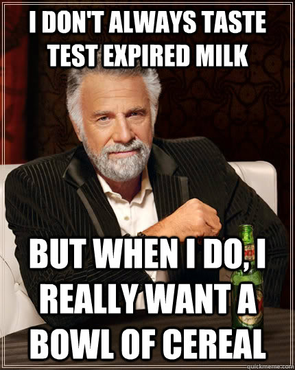 I don't always taste test expired milk but when I do, I really want a bowl of cereal  The Most Interesting Man In The World