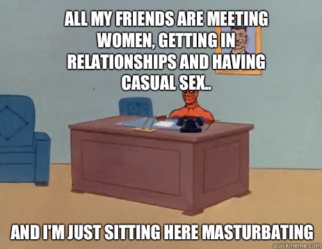 All my friends are meeting women, getting in relationships and having casual sex.. And i'm just sitting here masturbating  masturbating spiderman