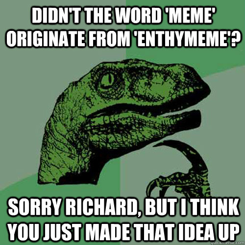 Didn't the word 'meme' originate from 'enthymeme'? Sorry Richard, but I think you just made that idea up  Philosoraptor