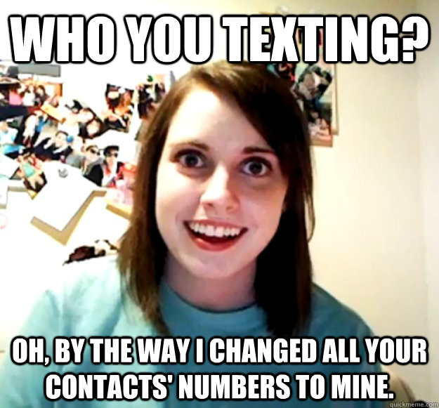 WHO YOU TEXTING? OH, BY THE WAY I CHANGED ALL YOUR CONTACTS' NUMBERS TO MINE.  Overly Attached Girlfriend