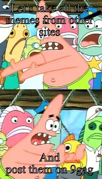 LET'S TAKE ALL THE MEMES FROM OTHER SITES AND POST THEM ON 9GAG Push it somewhere else Patrick