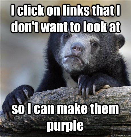 I click on links that I don't want to look at so I can make them purple  Confession Bear