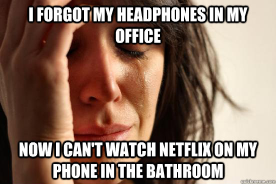 I forgot my headphones in my office now I can't watch netflix on my phone in the bathroom  First World Problems