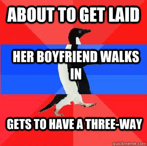 about to get laid her boyfriend walks in gets to have a three-way  Socially awesome awkward awesome penguin