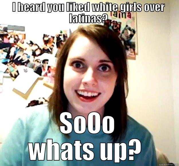 I HEARD YOU LIKED WHITE GIRLS OVER LATINAS? SOOO WHATS UP?  Overly Attached Girlfriend
