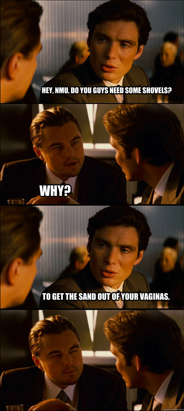 Hey, NMU, do you guys need some shovels? Why? To get the sand out of your vaginas.  - Hey, NMU, do you guys need some shovels? Why? To get the sand out of your vaginas.   Inception Discussion