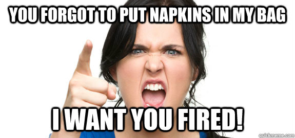 You forgot to put napkins in my bag I want you fired!  Angry Customer