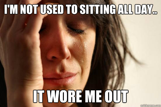 I'm not used to sitting all day.. It wore me out  First World Problems