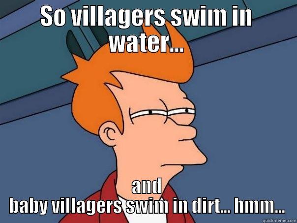 SO VILLAGERS SWIM IN WATER... AND BABY VILLAGERS SWIM IN DIRT... HMM... Futurama Fry