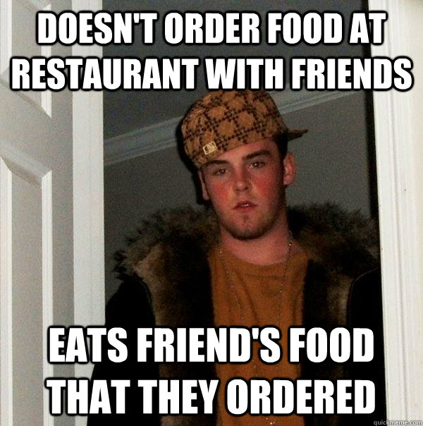 doesn't order food at restaurant with friends eats friend's food that they ordered  Scumbag Steve
