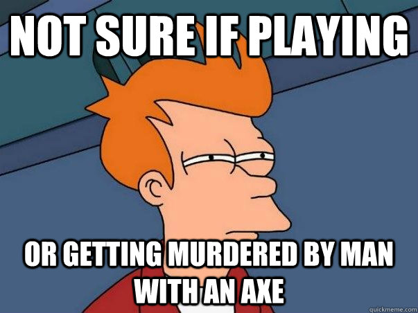 Not sure if playing Or getting murdered by man with an axe  Not sure Fry