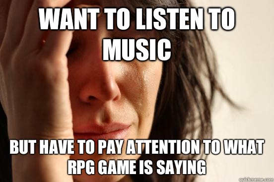 Want to listen to music But have to pay attention to what rpg game is saying  First World Problems