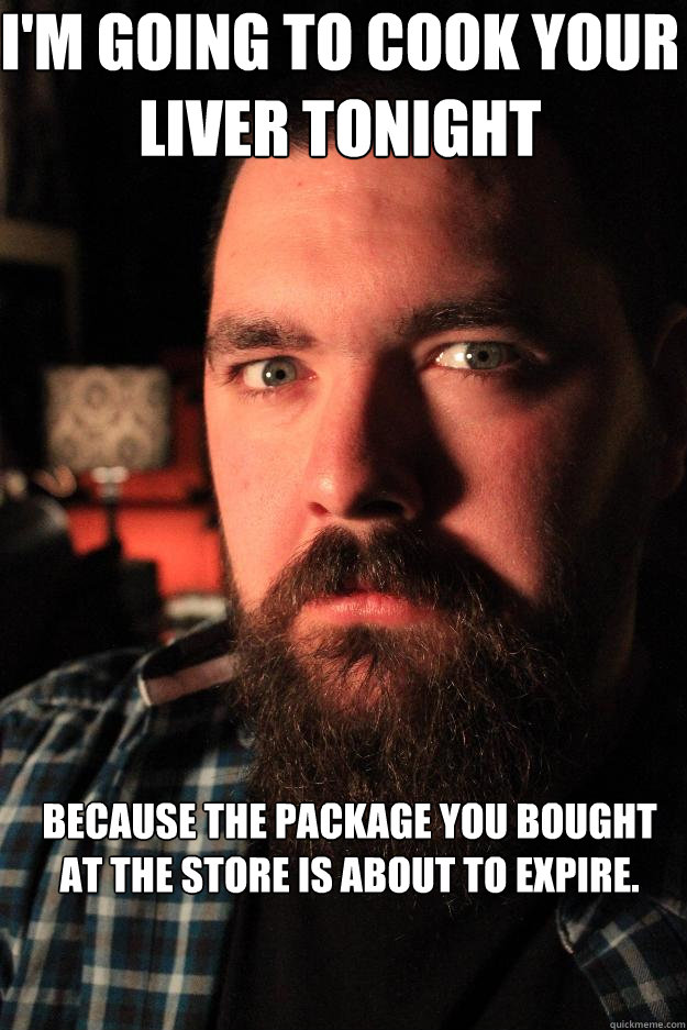 I'm going to cook your liver tonight because the package you bought at the store is about to expire.  Dating Site Murderer