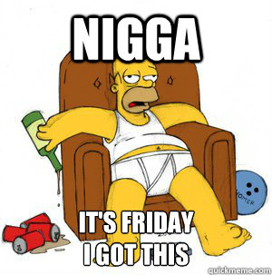 nigga it's friday
i got this  
