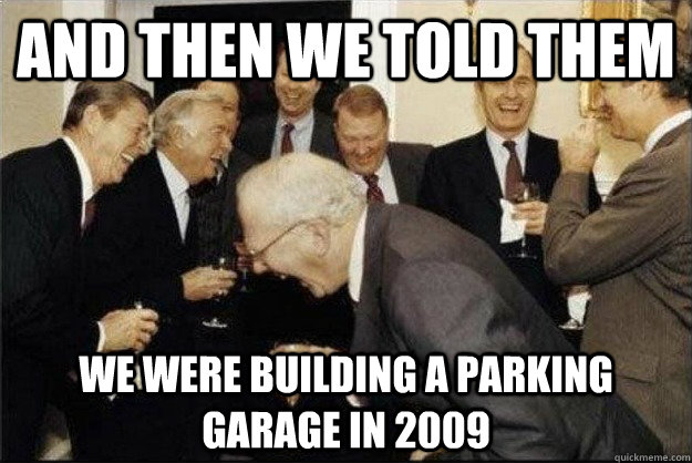 and then we told them we were building a parking garage in 2009  Rich Old Men
