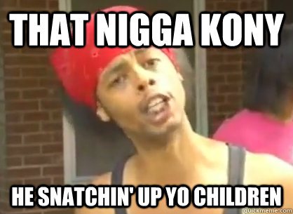 THAT NIGGA KONY HE SNATCHIN' UP YO CHILDREN  