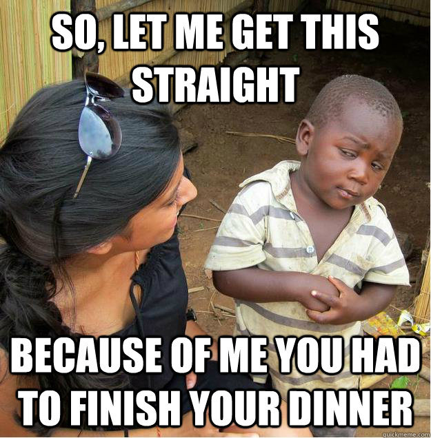 So, Let me get this straight  Because of me you had to finish your dinner - So, Let me get this straight  Because of me you had to finish your dinner  Sceptical African child