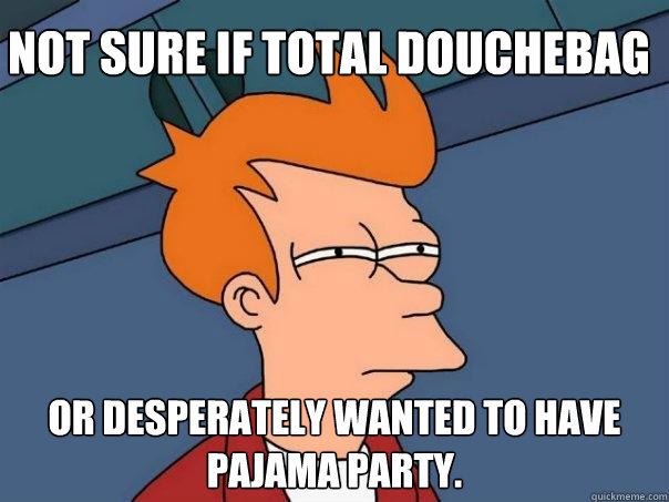 Not sure if total douchebag or desperately wanted to have pajama party.  Futurama Fry