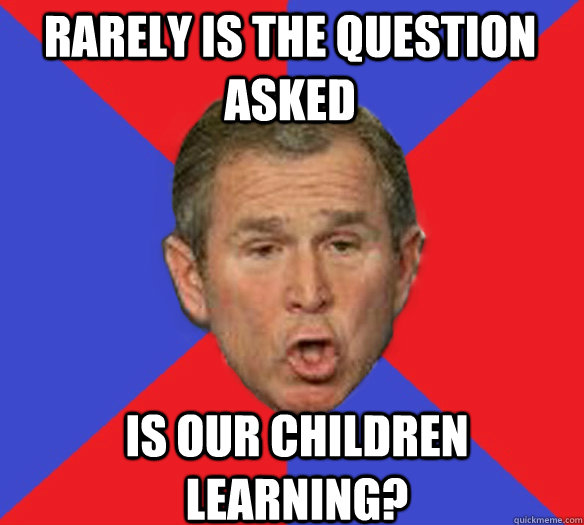 Rarely is the question asked Is our children learning? - Rarely is the question asked Is our children learning?  George Bushisms