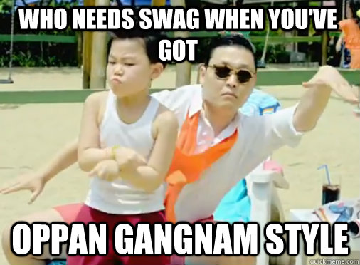 Who needs Swag when you've got  OPPAN GANGNAM STYLE  Gangnam Style