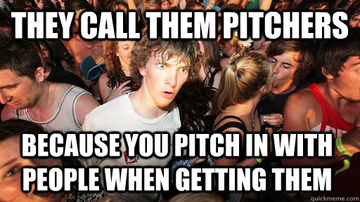 They call them pitchers because you pitch in with people when getting them - They call them pitchers because you pitch in with people when getting them  Sudden Clarity Clarence