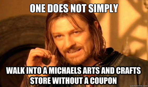 ONE DOES NOT SIMPLY WALK INTO A MICHAELS ARTS AND CRAFTS STORE WITHOUT A COUPON  One Does Not Simply